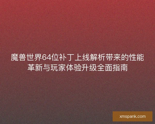 魔兽世界64位补丁上线解析带来的性能革新与玩家体验升级全面指南