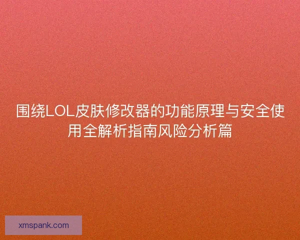 围绕LOL皮肤修改器的功能原理与安全使用全解析指南风险分析篇