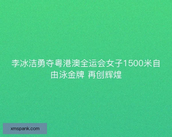 李冰洁勇夺粤港澳全运会女子1500米自由泳金牌 再创辉煌